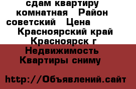 сдам квартиру 1 комнатная › Район ­ советский › Цена ­ 13 000 - Красноярский край, Красноярск г. Недвижимость » Квартиры сниму   